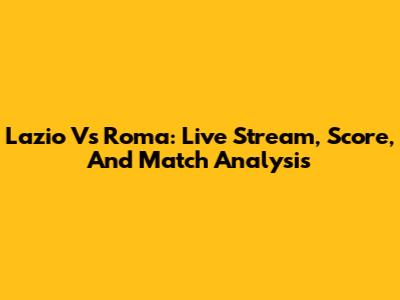 Lazio Vs Roma: Live Stream, Score, And Match Analysis