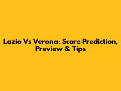 Lazio Vs Verona: Score Prediction, Preview & Tips