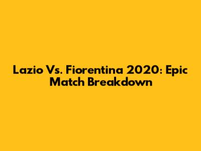 Lazio Vs. Fiorentina 2020: Epic Match Breakdown