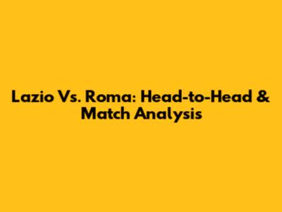 Lazio Vs. Roma: Head-to-Head & Match Analysis