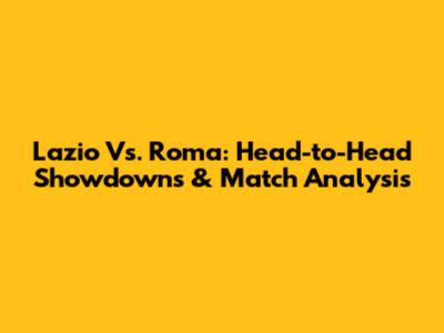 Lazio Vs. Roma: Head-to-Head Showdowns & Match Analysis