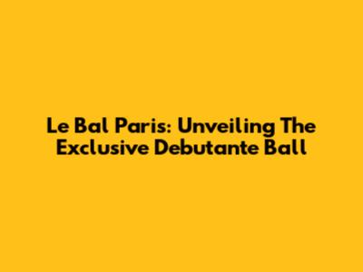 Le Bal Paris: Unveiling The Exclusive Debutante Ball