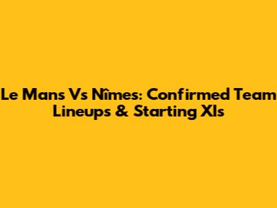 Le Mans Vs Nîmes: Confirmed Team Lineups & Starting XIs