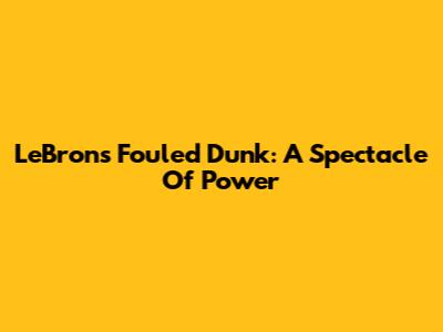 LeBron's Fouled Dunk: A Spectacle Of Power