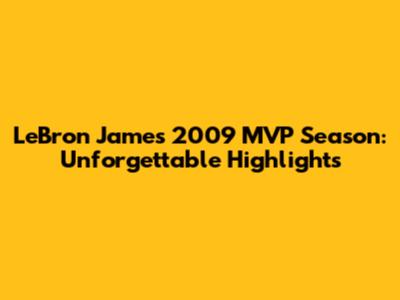LeBron James' 2009 MVP Season: Unforgettable Highlights