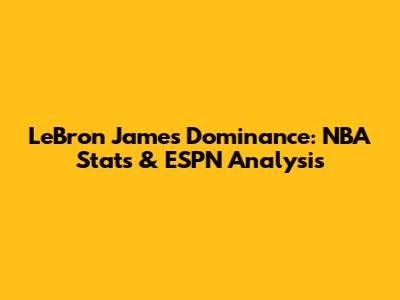 LeBron James' Dominance: NBA Stats & ESPN Analysis