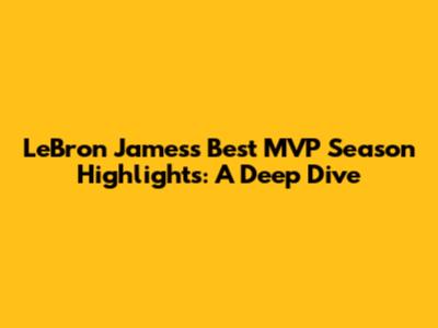 LeBron James's Best MVP Season Highlights: A Deep Dive