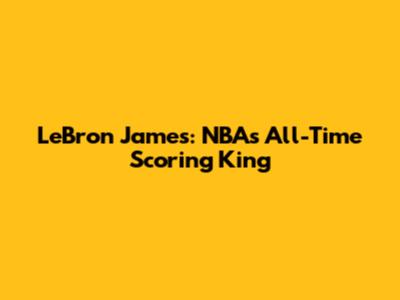 LeBron James: NBA's All-Time Scoring King