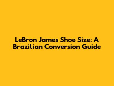 LeBron James Shoe Size: A Brazilian Conversion Guide