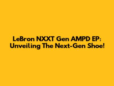 LeBron NXXT Gen AMPD EP: Unveiling The Next-Gen Shoe!