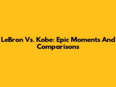LeBron Vs. Kobe: Epic Moments And Comparisons
