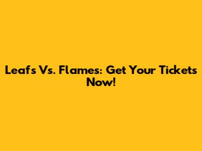 Leafs Vs. Flames: Get Your Tickets Now!