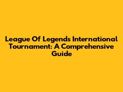 League Of Legends International Tournament: A Comprehensive Guide