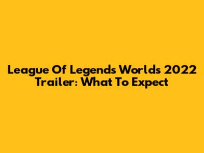 League Of Legends Worlds 2022 Trailer: What To Expect