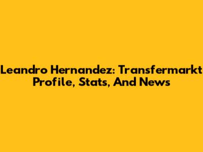 Leandro Hernandez: Transfermarkt Profile, Stats, And News