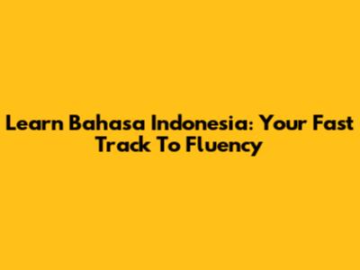 Learn Bahasa Indonesia: Your Fast Track To Fluency