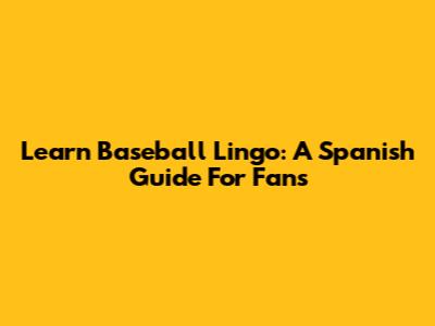 Learn Baseball Lingo: A Spanish Guide For Fans