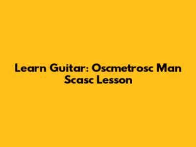 Learn Guitar: Oscmetrosc Man Scasc Lesson