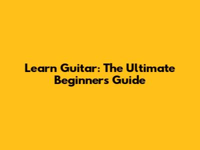 Learn Guitar: The Ultimate Beginner's Guide