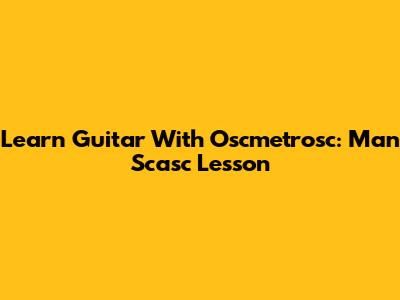 Learn Guitar With Oscmetrosc: Man Scasc Lesson