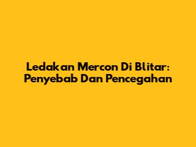 Ledakan Mercon Di Blitar: Penyebab Dan Pencegahan