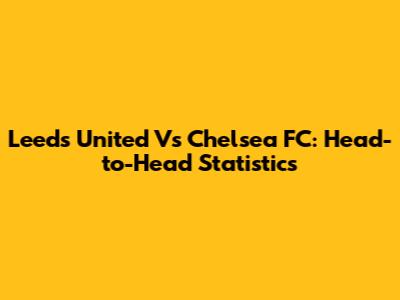 Leeds United Vs Chelsea FC: Head-to-Head Statistics