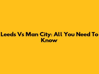 Leeds Vs Man City: All You Need To Know