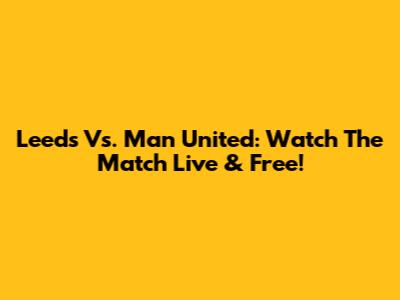 Leeds Vs. Man United: Watch The Match Live & Free!