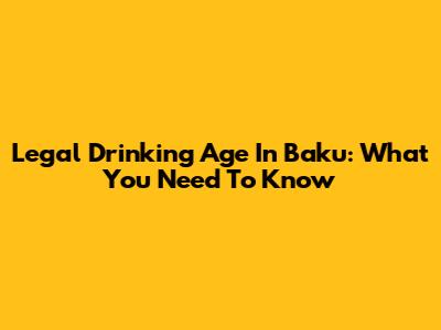 Legal Drinking Age In Baku: What You Need To Know