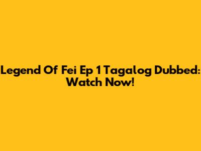 Legend Of Fei Ep 1 Tagalog Dubbed: Watch Now!