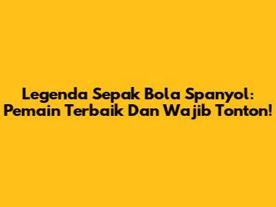 Legenda Sepak Bola Spanyol: Pemain Terbaik Dan Wajib Tonton!
