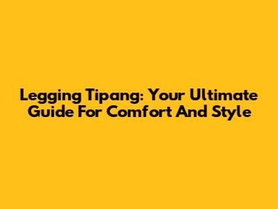 Legging Tipang: Your Ultimate Guide For Comfort And Style