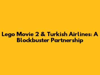 Lego Movie 2 & Turkish Airlines: A Blockbuster Partnership