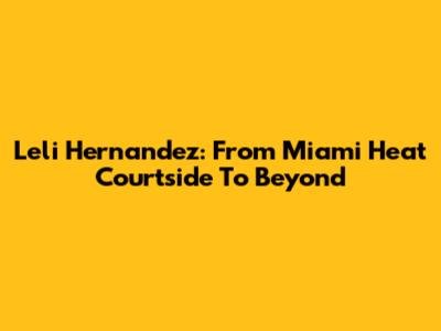 Leli Hernandez: From Miami Heat Courtside To Beyond