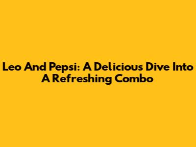 Leo And Pepsi: A Delicious Dive Into A Refreshing Combo