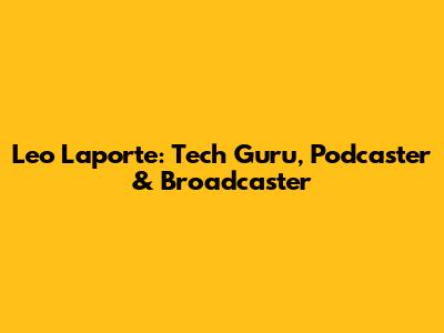 Leo Laporte: Tech Guru, Podcaster & Broadcaster