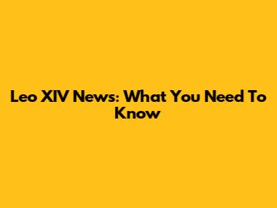 Leo XIV News: What You Need To Know