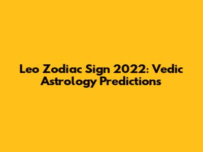 Leo Zodiac Sign 2022: Vedic Astrology Predictions