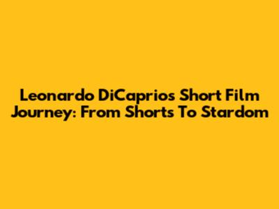 Leonardo DiCaprio's Short Film Journey: From Shorts To Stardom