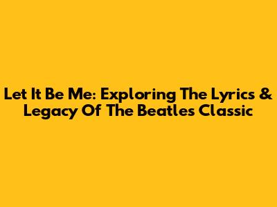 Let It Be Me: Exploring The Lyrics & Legacy Of The Beatles' Classic