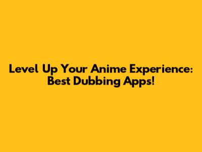 Level Up Your Anime Experience: Best Dubbing Apps!