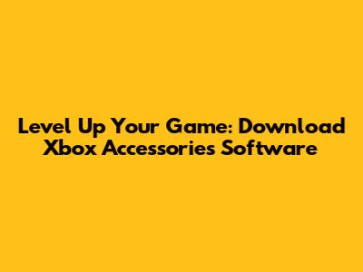 Level Up Your Game: Download Xbox Accessories Software