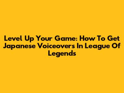 Level Up Your Game: How To Get Japanese Voiceovers In League Of Legends