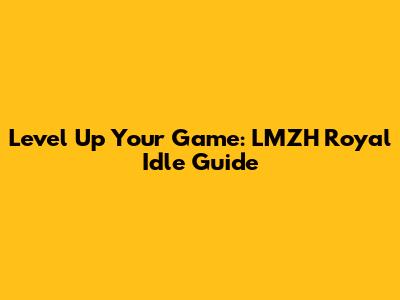 Level Up Your Game: LMZH Royal Idle Guide