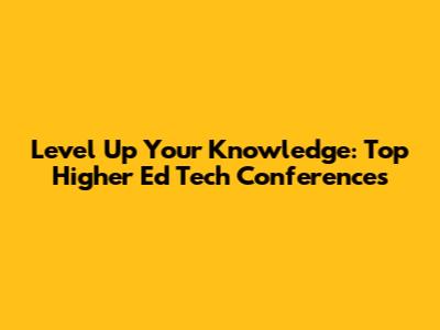 Level Up Your Knowledge: Top Higher Ed Tech Conferences