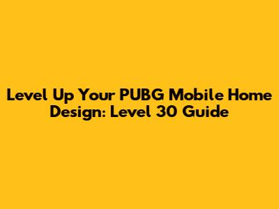 Level Up Your PUBG Mobile Home Design: Level 30 Guide