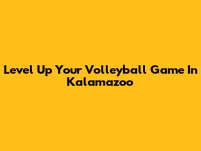 Level Up Your Volleyball Game In Kalamazoo