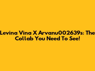 Levina Vina X Arvanu002639s: The Collab You Need To See!