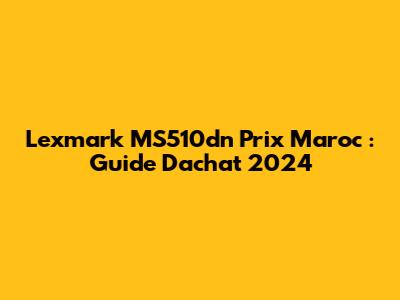 Lexmark MS510dn Prix Maroc : Guide D'achat 2024