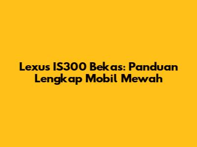 Lexus IS300 Bekas: Panduan Lengkap Mobil Mewah